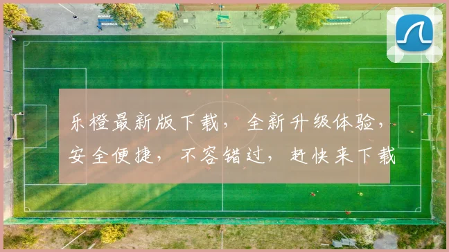 乐橙最新版下载，全新升级体验，安全便捷，不容错过，赶快来下载，享受智能生活