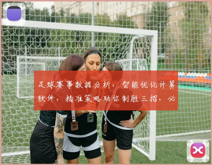 足球赛事数据分析，智能优化计算软件，精准策略助你制胜三招，必看