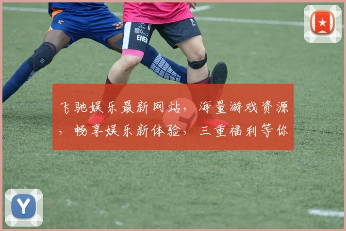 飞驰娱乐最新网站，海量游戏资源，畅享娱乐新体验，三重福利等你来，不容错过
