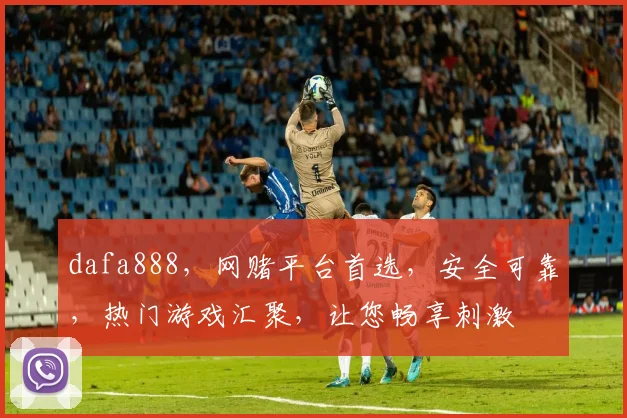dafa888，网赌平台首选，安全可靠，热门游戏汇聚，让您畅享刺激