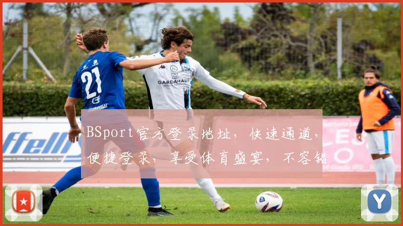BSport官方登录地址，快速通道，便捷登录，享受体育盛宴，不容错过