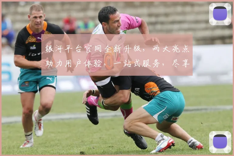 银河平台官网全新升级，两大亮点助力用户体验，一站式服务，尽享便捷，邀您共鉴精彩，探索科技新境界