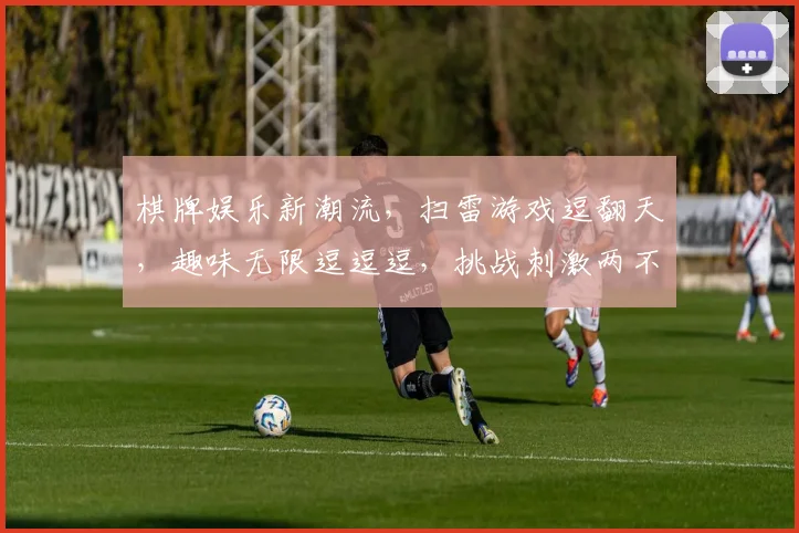 棋牌娱乐新潮流，扫雷游戏逗翻天，趣味无限逗逗逗，挑战刺激两不误