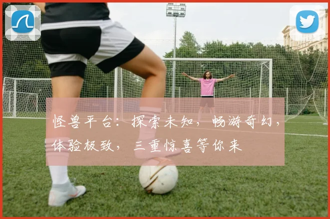 怪兽平台：探索未知，畅游奇幻，体验极致，三重惊喜等你来