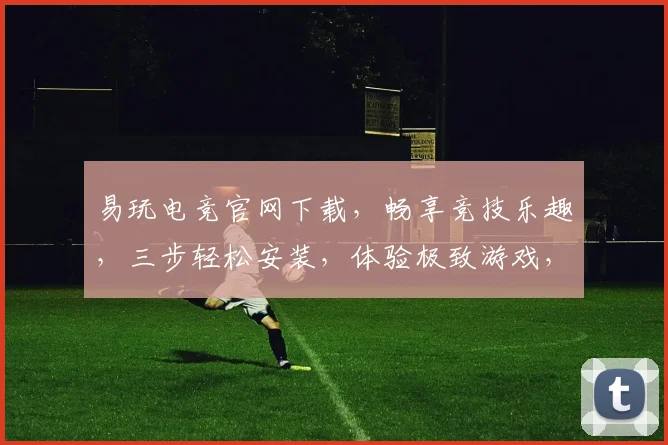 易玩电竞官网下载，畅享竞技乐趣，三步轻松安装，体验极致游戏，不容错过