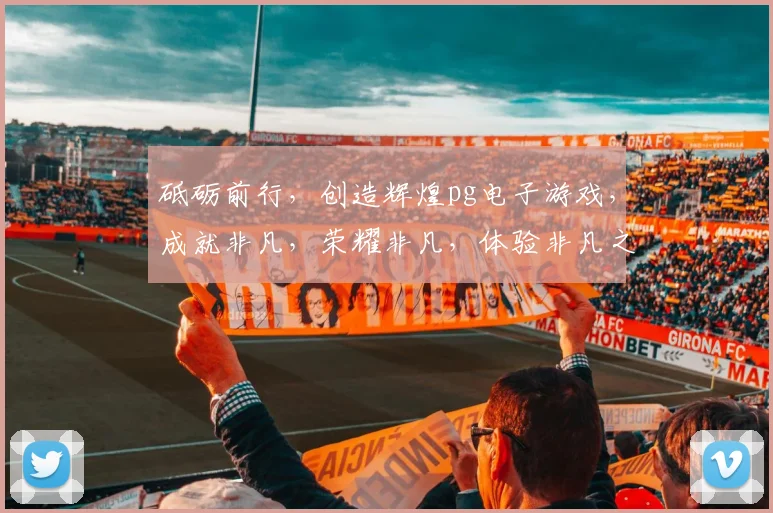 砥砺前行，创造辉煌pg电子游戏，成就非凡，荣耀非凡，体验非凡之旅