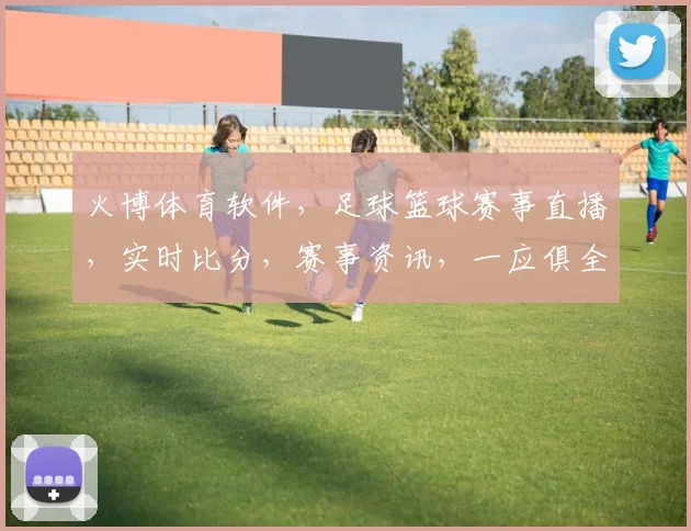 火博体育软件，足球篮球赛事直播，实时比分，赛事资讯，一应俱全，畅享体育盛宴