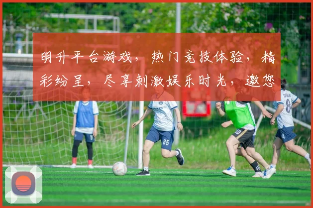 明升平台游戏，热门竞技体验，精彩纷呈，尽享刺激娱乐时光，邀您共享游戏乐趣，体验不凡