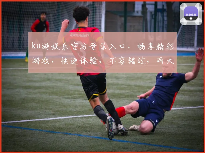 ku游娱乐官方登录入口，畅享精彩游戏，快速体验，不容错过，两大特色功能亮点呈现
