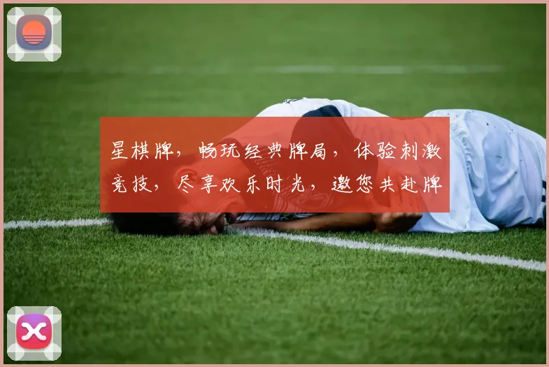星棋牌，畅玩经典牌局，体验刺激竞技，尽享欢乐时光，邀您共赴牌桌盛宴