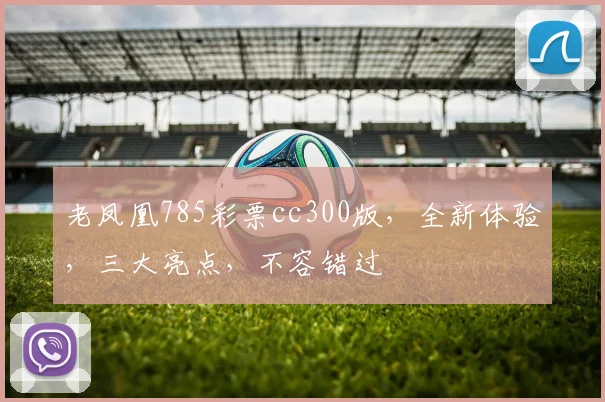 老凤凰785彩票cc300版，全新体验，三大亮点，不容错过